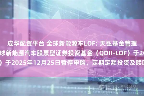 成华配资平台 全球新能源车LOF: 天弘基金管理有限公司关于天弘全球新能源汽车股票型证券投资基金(QDII-LOF)于2025年12月25日暂停申购、定期定额投资及赎回业务的公告