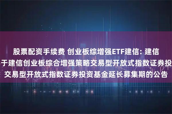 股票配资手续费 创业板综增强ETF建信: 建信基金管理有限责任公司关于建信创业板综合增强策略交易型开放式指数证券投资基金延长募集期的公告