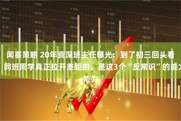 闻喜策略 20年资深班主任曝光：到了初三回头看，同班同学真正拉开差距的，是这3个“反常识”的能力