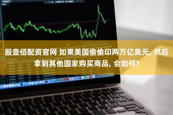 股壹佰配资官网 如果美国偷偷印两万亿美元, 然后拿到其他国家购买商品, 会如何?